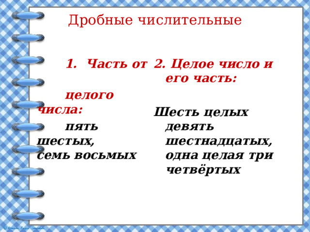 Дробные числительные  1. Часть от 2. Целое число и его часть:  целого числа:   пять шестых, семь восьмых Шесть целых девять шестнадцатых, одна целая три четвёртых    