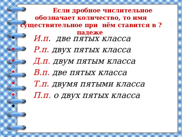  Если дробное числительное обозначает количество, то имя существительное при нём ставится в ? падеже  И.п . две пятых класса  Р.п.  двух пятых класса  Д.п . двум пятым класса  В.п.  две пятых класса  Т.п.  двумя пятыми класса  П.п.  о двух пятых класса  
