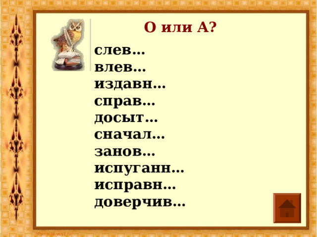 О или А? слев… влев… издавн… справ… досыт… сначал… занов… испуганн… исправн…  доверчив… 