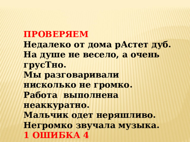 ПРОВЕРЯЕМ Недалеко от дома рАстет дуб. На душе не весело, а очень грусТно. Мы разговаривали нисколько не громко. Работа выполнена неаккуратно. Мальчик одет неряшливо. Негромко звучала музыка. 1  ОШИБКА 4 2 ОШИБКИ 3 БОЛЕЕ 2  