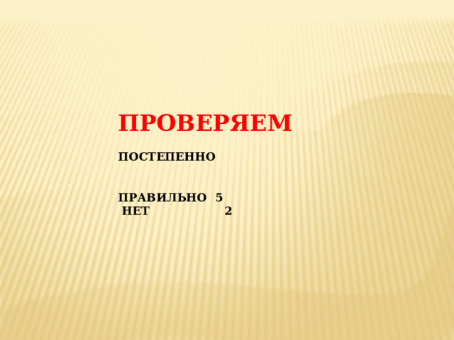 ПРОВЕРЯЕМ  ПОСТЕПЕННО   ПРАВИЛЬНО 5  НЕТ 2 