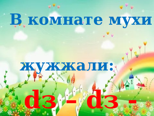 В комнате мухи жужжали:  dз – dз - dз 