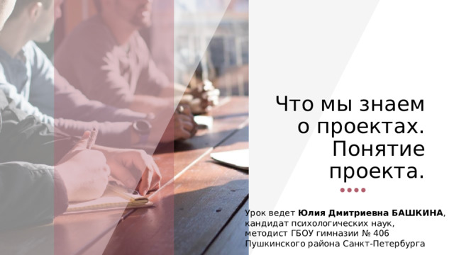   Что мы знаем о проектах.  Понятие проекта. Урок ведет Юлия Дмитриевна БАШКИНА , кандидат психологических наук, методист ГБОУ гимназии № 406 Пушкинского района Санкт-Петербурга 1 