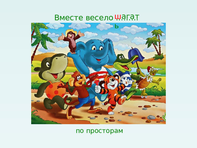 Вместе весело ……… ш агать по просторам 