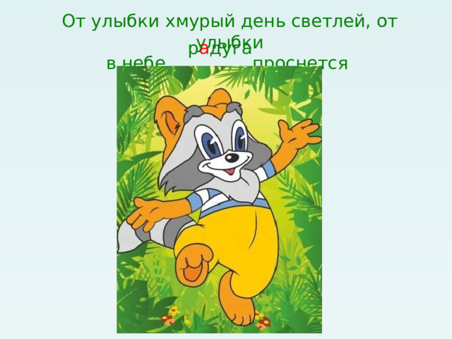 От улыбки хмурый день светлей, от улыбки  в небе …………. проснется р а дуга 