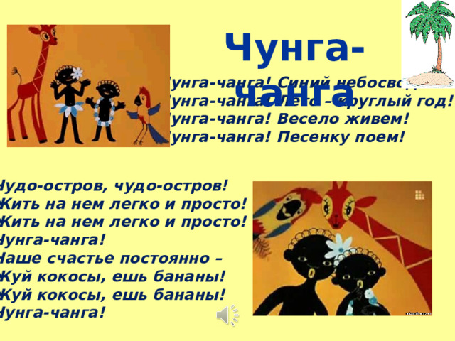 Чунга-чанга Чунга-чанга! Синий небосвод! Чунга-чанга! Лето – круглый год! Чунга-чанга! Весело живем! Чунга-чанга! Песенку поем!   Чудо-остров, чудо-остров! Жить на нем легко и просто! Жить на нем легко и просто! Чунга-чанга! Наше счастье постоянно – Жуй кокосы, ешь бананы! Жуй кокосы, ешь бананы! Чунга-чанга!  