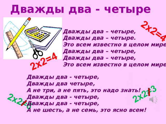 Дважды два - четыре Дважды два – четыре, Дважды два – четыре. Это всем известно в целом мире. Дважды два – четыре, Дважды два – четыре, Это всем известно в целом мире. Дважды два - четыре, Дважды два четыре, А не три, а не пять, это надо знать! Дважды два - четыре, Дважды два - четыре, А не шесть, а не семь, это ясно всем!  