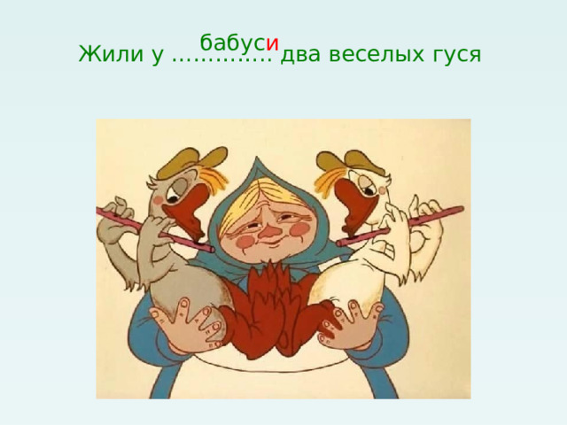 Жили у ………….. два веселых гуся бабус и 