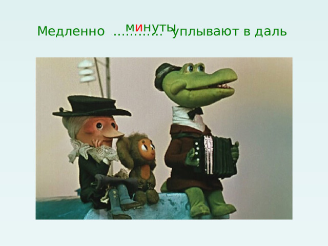 Медленно ………… уплывают в даль м и нуты 