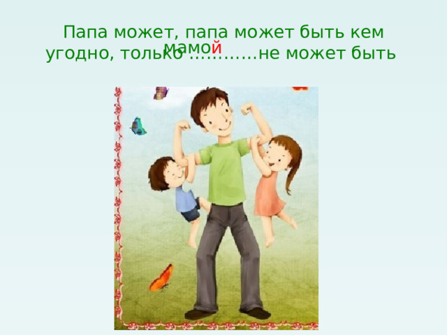 Папа может, папа может быть кем угодно, только …………не может быть мамо й 