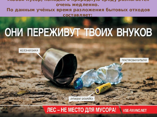    Любой мусор, попадая в природную среду разлагается очень медленно.  По данным учёных время разложения бытовых отходов составляет: 