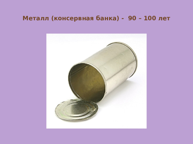  Металл (консервная банка) - 90 – 100 лет   