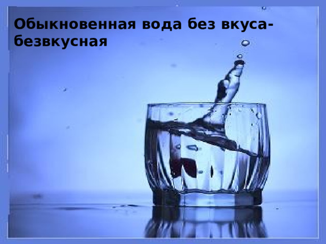Обыкновенная вода без вкуса- безвкусная 
