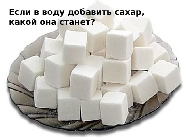 Если в воду добавить сахар, какой она станет? 