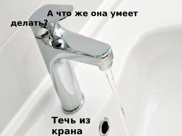 А что же она умеет делать? Течь из крана 