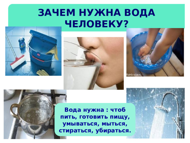 Зачем нужна вода человеку? Вода нужна : чтоб пить, готовить пищу, умываться, мыться, стираться, убираться. 