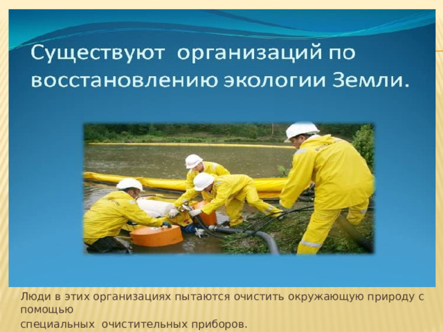   Люди в этих организациях пытаются очистить окружающую природу с помощью     специальных очистительных приборов. 
