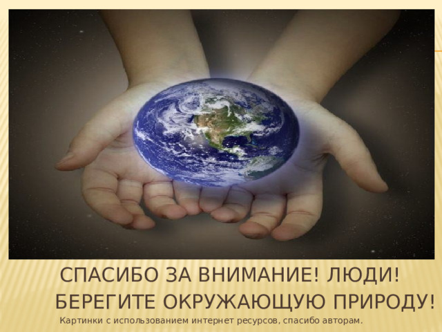 СПАСИБО ЗА ВНИМАНИЕ! ЛЮДИ!  БЕРЕГИТЕ ОКРУЖАЮЩУЮ ПРИРОДУ!  Картинки с использованием интернет ресурсов, спасибо авторам. 