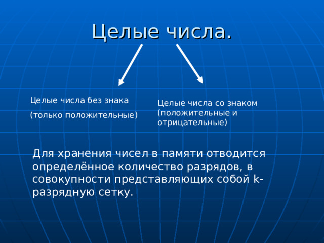 Целые числа. Целые числа без знака (только положительные) Целые числа со знаком (положительные и отрицательные) Для хранения чисел в памяти отводится определённое количество разрядов, в совокупности представляющих собой k -разрядную сетку. 
