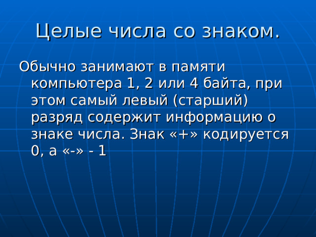 Целые числа со знаком. Обычно занимают в памяти компьютера 1, 2 или 4 байта, при этом самый левый (старший) разряд содержит информацию о знаке числа. Знак «+» кодируется 0, а «-» - 1 