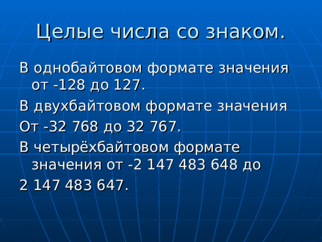 Целые числа со знаком. В однобайтовом формате значения от -128 до 127. В двухбайтовом формате значения От -32 768 до 32 767. В четырёхбайтовом формате значения от -2 147 483 648 до 2 147 483 647. 