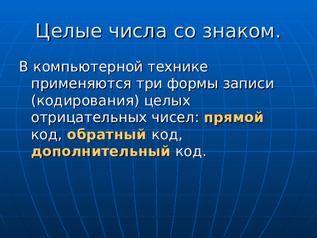 Целые числа со знаком. В компьютерной технике применяются три формы записи (кодирования) целых отрицательных чисел: прямой код, обратный  код, дополнительный код. 