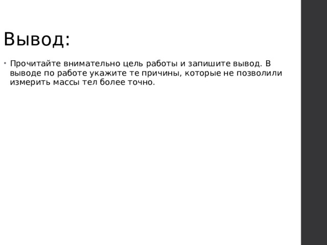 Вывод: Прочитайте внимательно цель работы и запишите вывод. В выводе по работе укажите те причины, которые не позволили измерить массы тел более точно. 