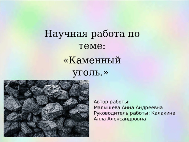   Научная работа по теме: «Каменный уголь.»   Автор работы: Малышева Анна Андреевна Руководитель работы: Калакина Алла Александровна 