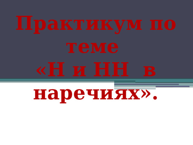  Практикум по теме  «Н и НН в наречиях». 