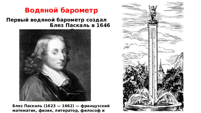 Водяной барометр Первый водяной барометр создал Блез Паскаль в 1646 году в городе Руан. Блез Паскаль (1623 — 1662) — французский математик, физик, литератор, философ и теолог. 