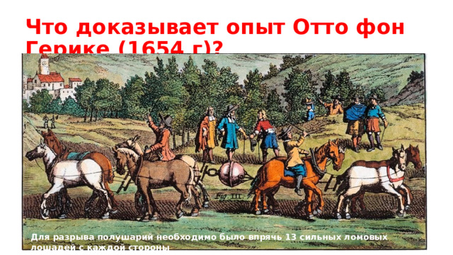 Что доказывает опыт Отто фон Герике (1654 г)? Для разрыва полушарий необходимо было впрячь 13 сильных ломовых лошадей с каждой стороны  