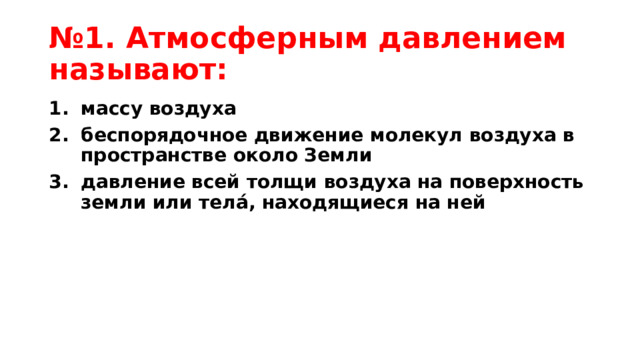 № 1. Атмосферным давлением называют: массу воздуха беспорядочное движение молекул воздуха в пространстве около Земли давление всей толщи воздуха на поверхность земли или телá, находящиеся на ней 