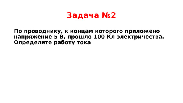 Задача №2 По проводнику, к концам которого приложено напряжение 5 В, прошло 100 Кл электричества. Определите работу тока 