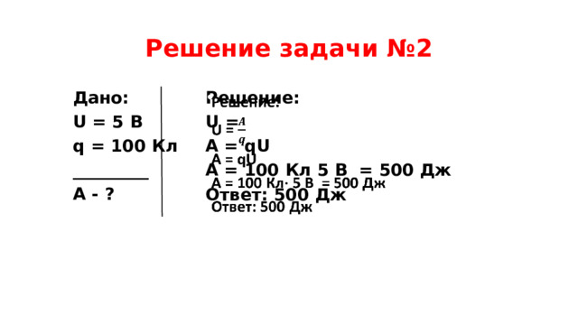 Решение задачи №2 Дано: Решение:   U = 5 В U = q = 100 Кл A = qU _________ A = 100 Кл 5 В = 500 Дж A - ? Ответ: 500 Дж   