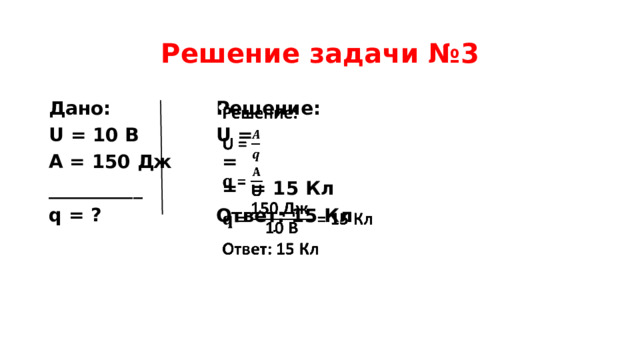 Решение задачи №3   Дано: Решение: U = 10 В U = A = 150 Дж  = __________  = = 15 Кл q = ? Ответ: 15 Кл   