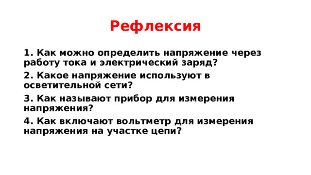 Рефлексия 1. Как можно определить напряжение через работу тока и электрический заряд? 2. Какое напряжение используют в осветительной сети? 3. Как называют прибор для измерения напряжения? 4. Как включают вольтметр для измерения напряжения на участке цепи? 