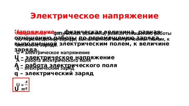 Электрическое напряжение Напряжение  — физическая величина, равная отношению работы по перемещению заряда, выполненной электрическим полем, к величине заряда.   U – электрическое напряжение А – работа электрического поля q – электрический заряд  U = 