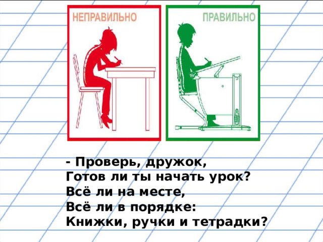 - Проверь, дружок, Готов ли ты начать урок? Всё ли на месте, Всё ли в  порядке: Книжки,  ручки и тетрадки? 