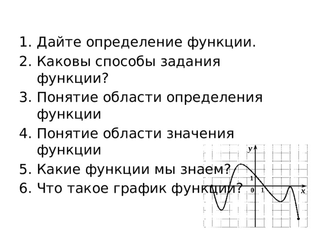 Дайте определение функции. Каковы способы задания функции? Понятие области определения функции Понятие области значения функции Какие функции мы знаем? Что такое график функции? 