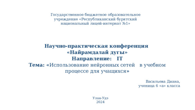 Государственное бюджетное образовательное учреждение «Республиканский бурятский национальный лицей-интернат №1» Научно-практическая конференция  «Найрамдалай дугы»  Направление: IT  Тема: « Использование нейронных сетей в учебном процессе для учащихся »   Васильева Диана,  ученица 6 «а» класса Улан-Удэ 2024 