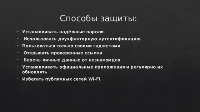 Способы защиты: Устанавливать надёжные пароли .  Использовать двухфакторную аутентификацию . Пользоваться только своими гаджетами .  Открывать проверенные ссылки .  Беречь личные данные от незнакомцев . Устанавливать официальные приложения и регулярно их обновлять Избегать публичных сетей Wi-Fi . 