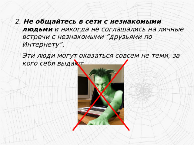 2. Не общайтесь в сети с незнакомыми людьми и никогда не соглашались на личные встречи с незнакомыми ”друзьями по Интернету”.  Эти люди могут оказаться совсем не теми, за кого себя выдают. 
