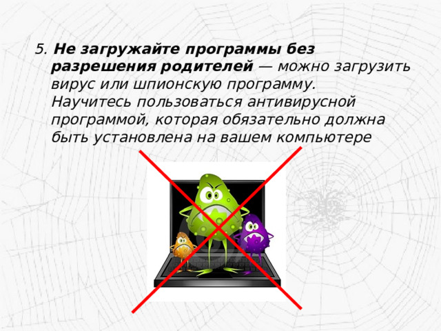 5. Не загружайте программы без разрешения родителей — можно загрузить вирус или шпионскую программу.  Научитесь пользоваться антивирусной программой, которая обязательно должна быть установлена на вашем компьютере 
