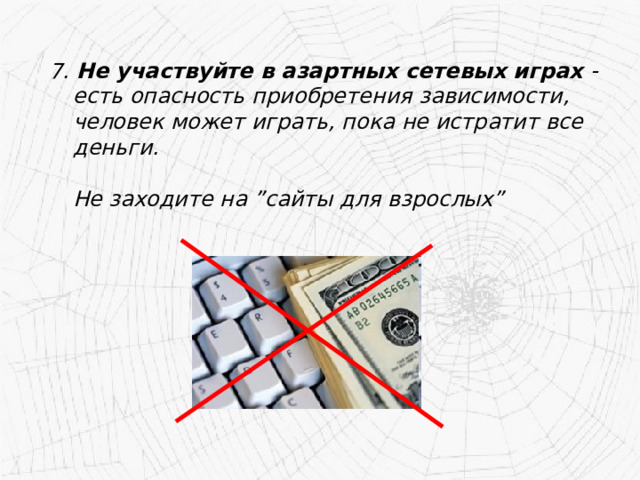 7. Не участвуйте в азартных сетевых играх - есть опасность приобретения зависимости, человек может играть, пока не истратит все деньги.   Не заходите на ”сайты для взрослых” 