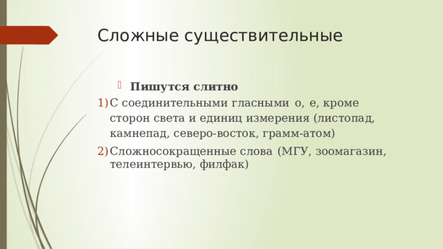 Сложные существительные Пишутся  слитно С  соединительными  гласными  о,  е,  кроме  сторон  света  и  единиц  измерения  (листопад, камнепад, северо-восток, грамм-атом) Сложносокращенные  слова  (МГУ,  зоомагазин,  телеинтервью,  филфак) 