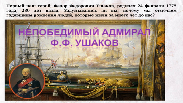 Первый наш герой, Федор Федорович Ушаков, родился 24 февраля 1775 года, 280 лет назад. Задумывались ли вы, почему мы отмечаем годовщины рождения людей, которые жили за много лет до нас? 