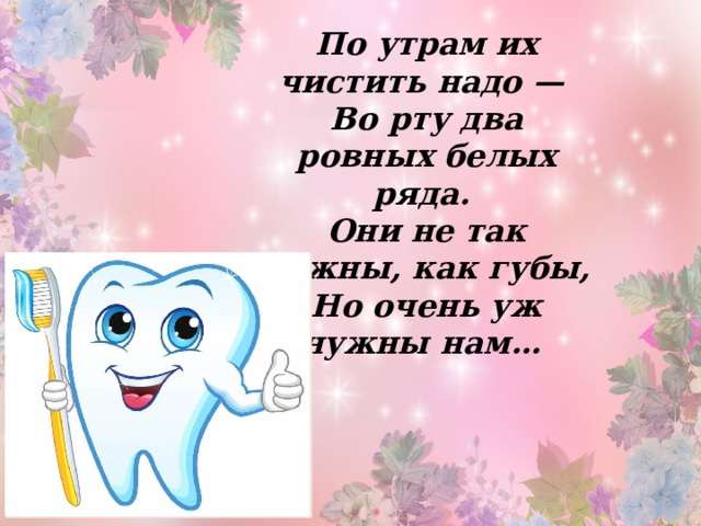 По утрам их чистить надо — Во рту два ровных белых ряда. Они не так нежны, как губы, Но очень уж нужны нам… 