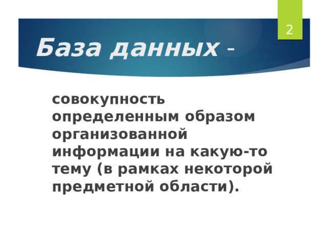  База данных - совокупность определенным образом организованной информации на какую-то тему (в рамках некоторой предметной области). 