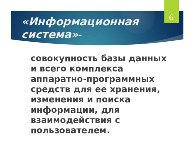 5 «Информационная система» - совокупность базы данных и всего комплекса аппаратно-программных средств для ее хранения, изменения и поиска информации, для взаимодействия с пользователем. 
