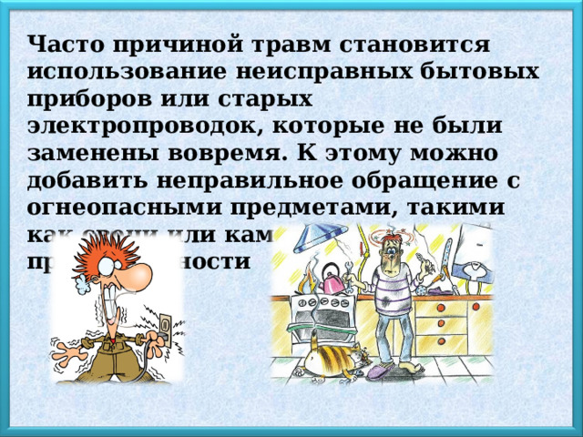 Часто причиной травм становится использование неисправных бытовых приборов или старых электропроводок, которые не были заменены вовремя. К этому можно добавить неправильное обращение с огнеопасными предметами, такими как свечи или каминные принадлежности 